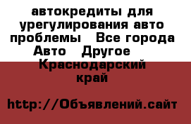 автокредиты для урегулирования авто проблемы - Все города Авто » Другое   . Краснодарский край